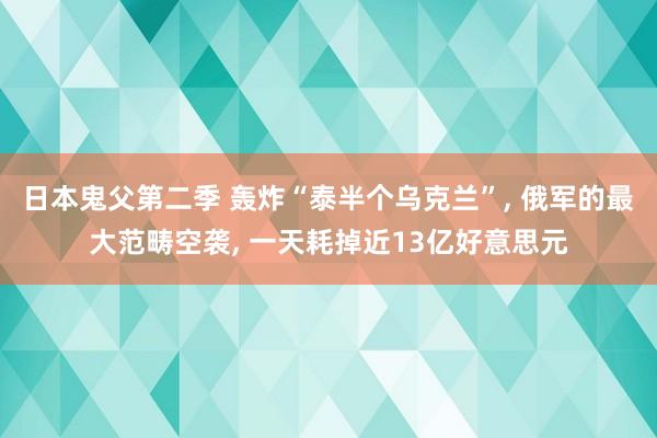 日本鬼父第二季 轰炸“泰半个乌克兰”， 俄军的最大范畴空袭， 一天耗掉近13亿好意思元