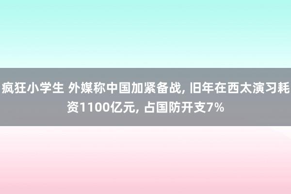 疯狂小学生 外媒称中国加紧备战， 旧年在西太演习耗资1100亿元， 占国防开支7%