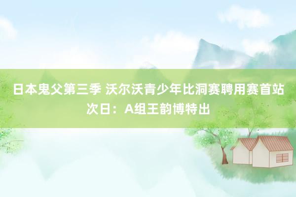 日本鬼父第三季 沃尔沃青少年比洞赛聘用赛首站次日：A组王韵博特出