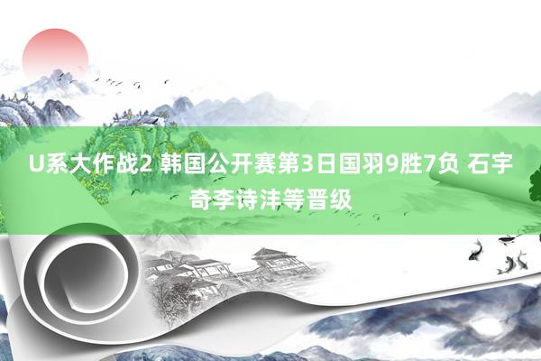 U系大作战2 韩国公开赛第3日国羽9胜7负 石宇奇李诗沣等晋级