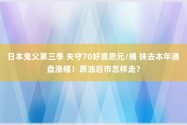 日本鬼父第三季 失守70好意思元/桶 抹去本年通盘涨幅！原油后市怎样走？