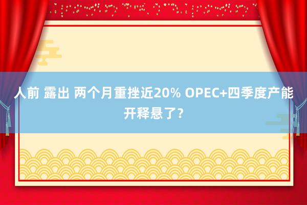 人前 露出 两个月重挫近20% OPEC+四季度产能开释悬了？