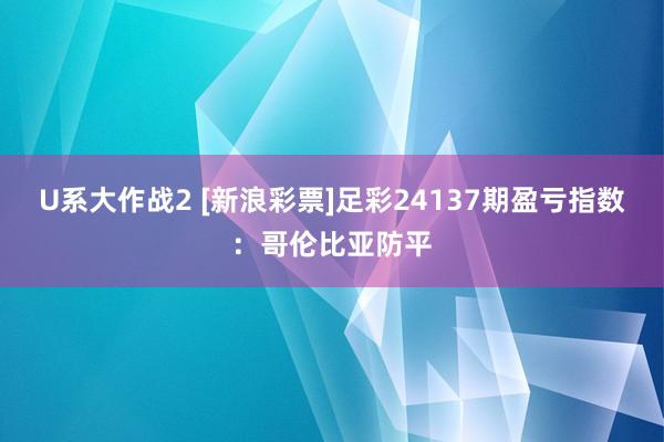 U系大作战2 [新浪彩票]足彩24137期盈亏指数：哥伦比亚防平