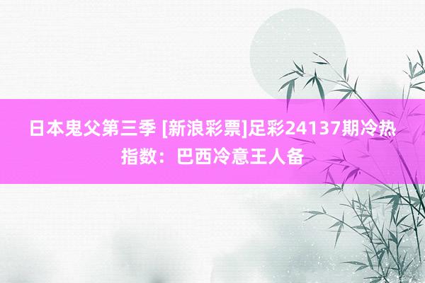 日本鬼父第三季 [新浪彩票]足彩24137期冷热指数：巴西冷意王人备