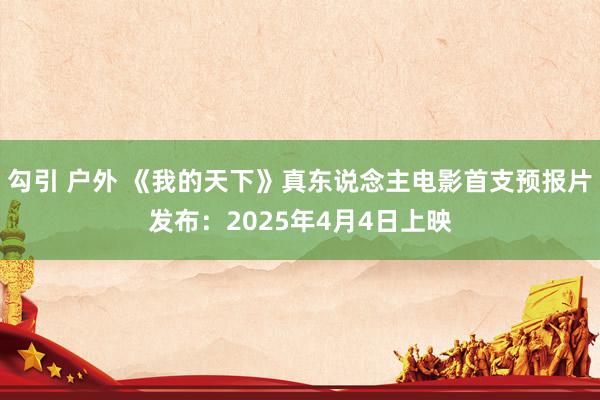 勾引 户外 《我的天下》真东说念主电影首支预报片发布：2025年4月4日上映