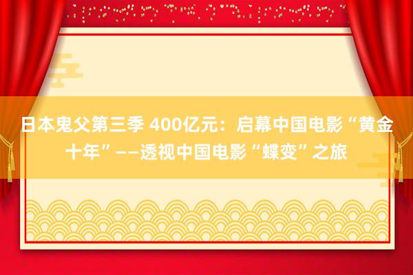 日本鬼父第三季 400亿元：启幕中国电影“黄金十年”——透视中国电影“蝶变”之旅