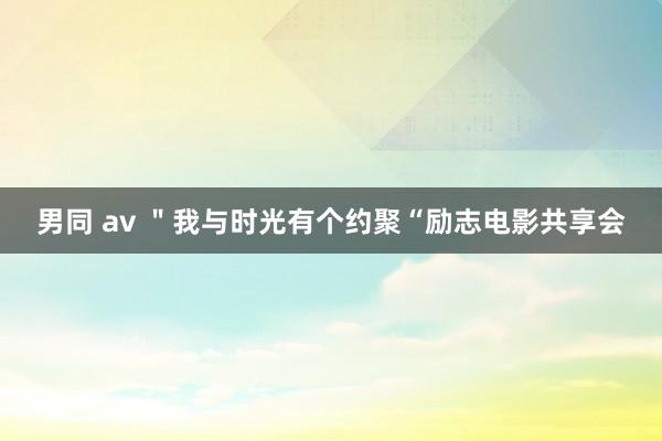 男同 av ＂我与时光有个约聚“励志电影共享会