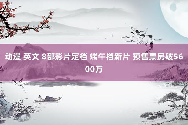 动漫 英文 8部影片定档 端午档新片 预售票房破5600万