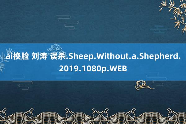 ai换脸 刘涛 误杀.Sheep.Without.a.Shepherd.2019.1080p.WEB