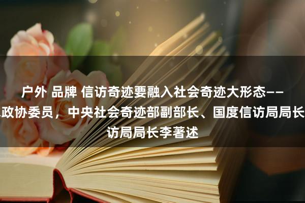 户外 品牌 信访奇迹要融入社会奇迹大形态——访寰球政协委员，中央社会奇迹部副部长、国度信访局局长李著述