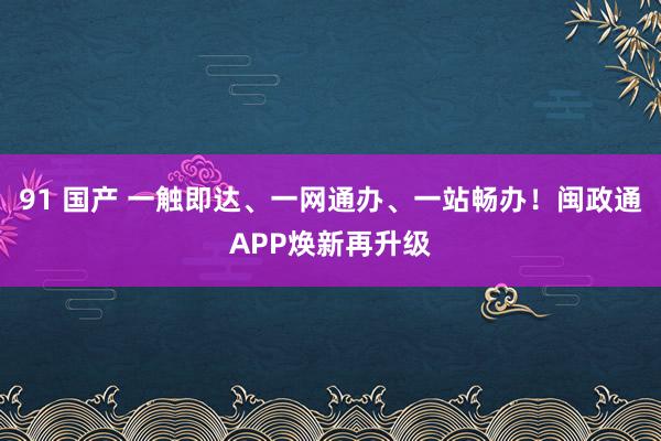 91 国产 一触即达、一网通办、一站畅办！闽政通APP焕新再升级