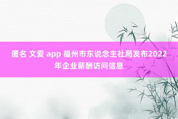 匿名 文爱 app 福州市东说念主社局发布2022年企业薪酬访问信息