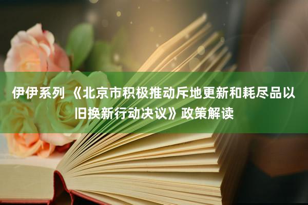 伊伊系列 《北京市积极推动斥地更新和耗尽品以旧换新行动决议》政策解读