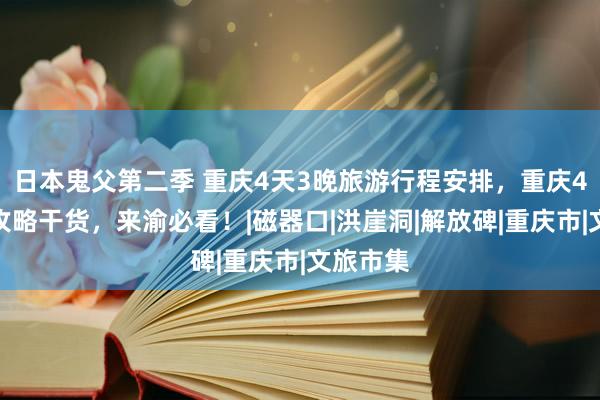 日本鬼父第二季 重庆4天3晚旅游行程安排，重庆4日游纯攻略干货，来渝必看！|磁器口|洪崖洞|解放碑|重庆市|文旅市集