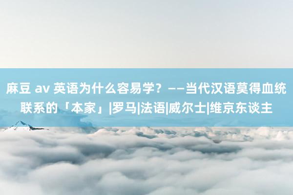 麻豆 av 英语为什么容易学？——当代汉语莫得血统联系的「本家」|罗马|法语|威尔士|维京东谈主