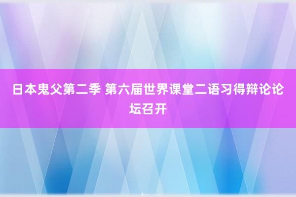 日本鬼父第二季 第六届世界课堂二语习得辩论论坛召开