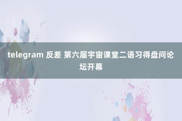 telegram 反差 第六届宇宙课堂二语习得盘问论坛开幕