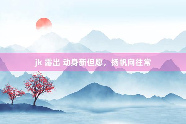 jk 露出 动身新但愿，扬帆向往常