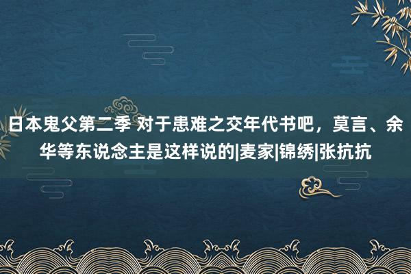 日本鬼父第二季 对于患难之交年代书吧，莫言、余华等东说念主是这样说的|麦家|锦绣|张抗抗