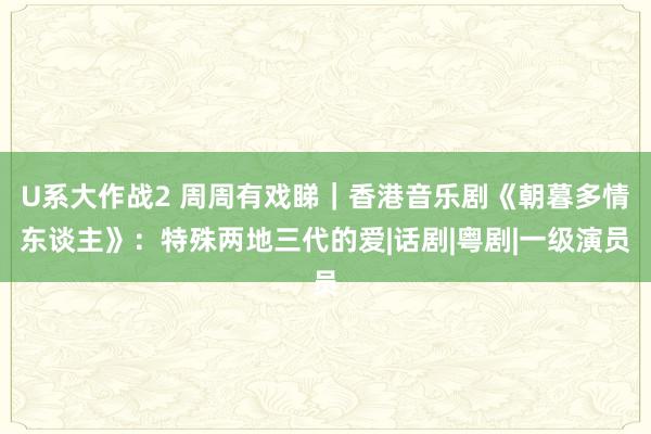 U系大作战2 周周有戏睇｜香港音乐剧《朝暮多情东谈主》：特殊两地三代的爱|话剧|粤剧|一级演员