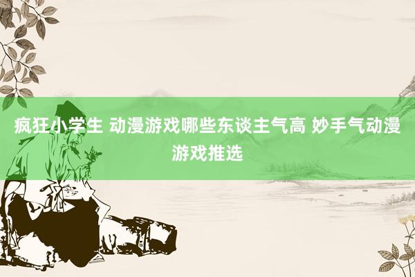 疯狂小学生 动漫游戏哪些东谈主气高 妙手气动漫游戏推选