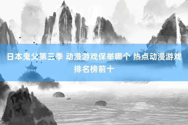 日本鬼父第三季 动漫游戏保举哪个 热点动漫游戏排名榜前十