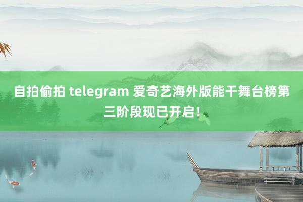 自拍偷拍 telegram 爱奇艺海外版能干舞台榜第三阶段现已开启！