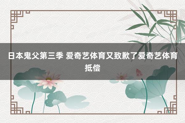 日本鬼父第三季 爱奇艺体育又致歉了爱奇艺体育抵偿